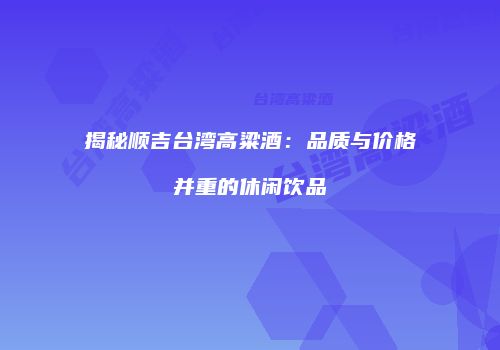 揭秘顺吉台湾高粱酒：品质与价格并重的休闲饮品