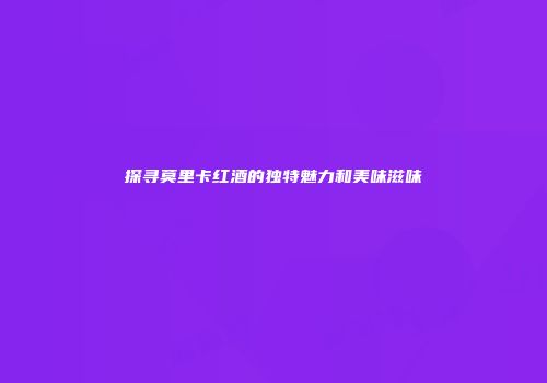 探寻莫里卡红酒的独特魅力和美味滋味