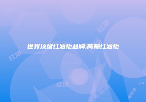 世界顶级红酒柜品牌,高端红酒柜