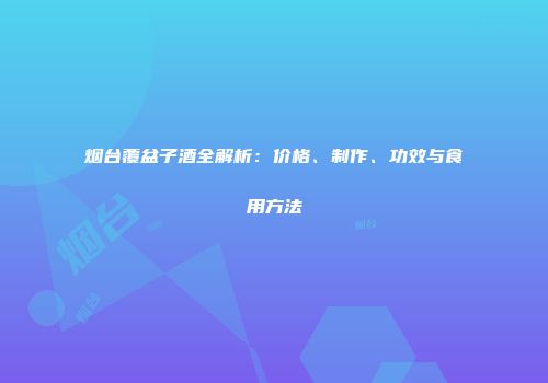 烟台覆盆子酒全解析：价格、制作、功效与食用方法