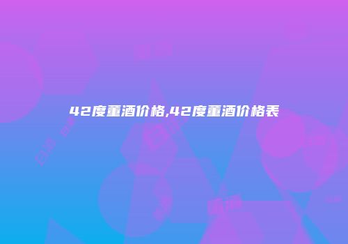 42度董酒价格,42度董酒价格表