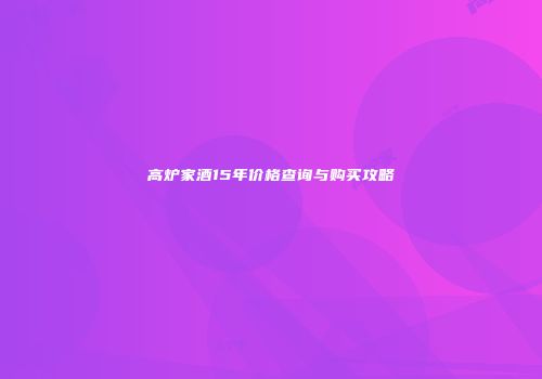 高炉家酒15年价格查询与购买攻略