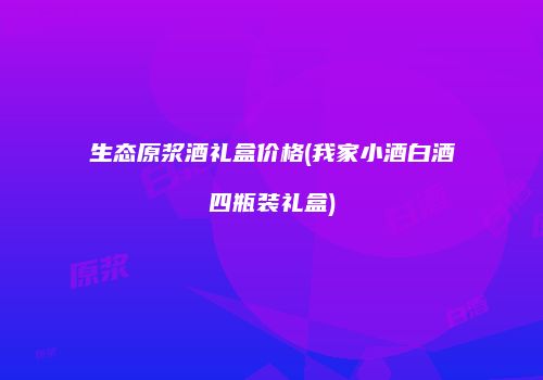 生态原浆酒礼盒价格(我家小酒白酒四瓶装礼盒)