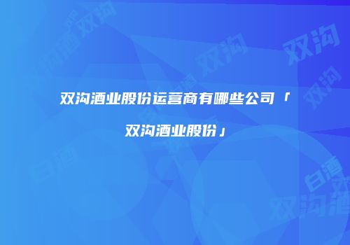 双沟酒业股份运营商有哪些公司「双沟酒业股份」