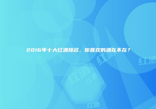 2016年十大红酒排名，你喜欢的酒在不在？