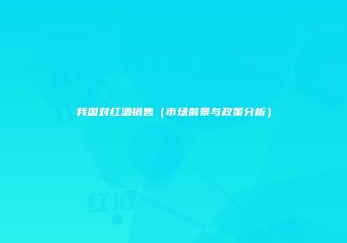 我国对红酒销售（市场前景与政策分析）