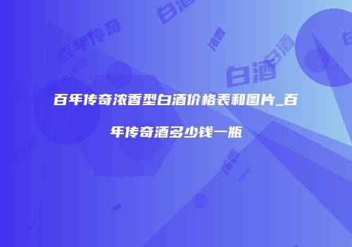 百年传奇浓香型白酒价格表和图片_百年传奇酒多少钱一瓶