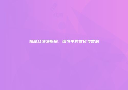 揭秘红酒酒瓶底：细节中的文化与智慧