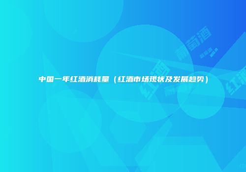 中国一年红酒消耗量（红酒市场现状及发展趋势）