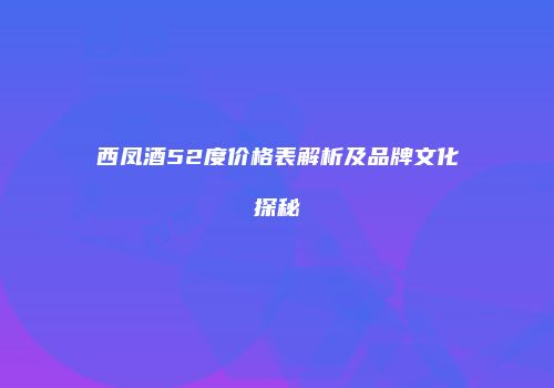 西凤酒52度价格表解析及品牌文化探秘