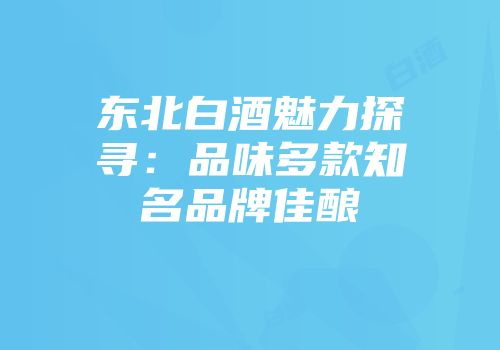 东北白酒魅力探寻：品味多款知名品牌佳酿