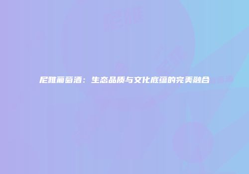 尼雅葡萄酒：生态品质与文化底蕴的完美融合