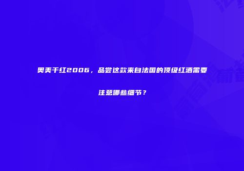 奥美干红2006，品尝这款来自法国的顶级红酒需要注意哪些细节？