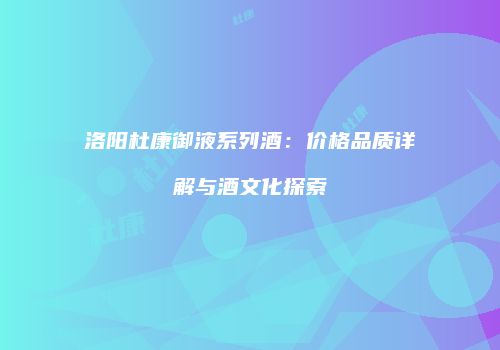 洛阳杜康御液系列酒：价格品质详解与酒文化探索