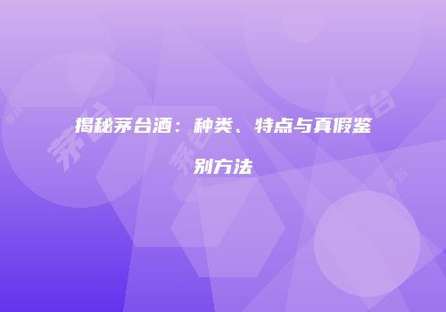 揭秘茅台酒：种类、特点与真假鉴别方法
