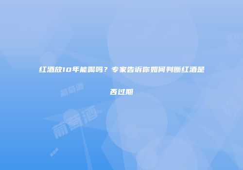 红酒放10年能喝吗？专家告诉你如何判断红酒是否过期