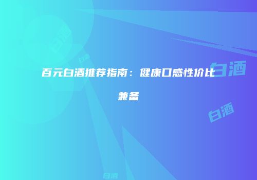 百元白酒推荐指南：健康口感性价比兼备