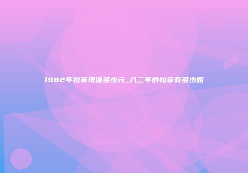1982年拉菲现值多少元_八二年的拉菲有多少瓶