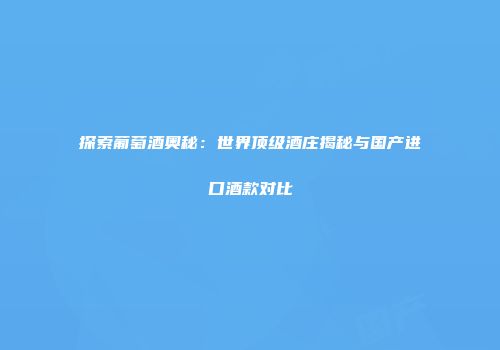 探索葡萄酒奥秘：世界顶级酒庄揭秘与国产进口酒款对比