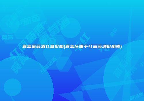 莫高葡萄酒礼盒价格(莫高庄园干红葡萄酒价格表)