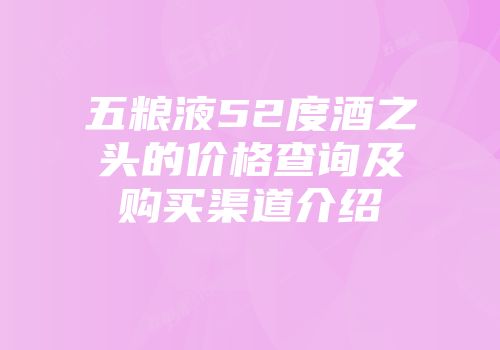 五粮液52度酒之头的价格查询及购买渠道介绍