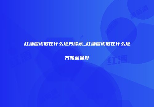 红酒应该放在什么地方储藏_红酒应该放在什么地方储藏最好