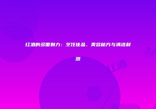 红酒的多面魅力：烹饪佳品、美容秘方与清洁利器