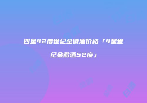 四星42度世纪金徽酒价格「4星世纪金徽酒52度」