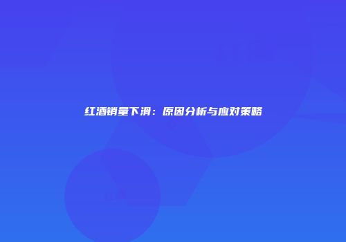 红酒销量下滑：原因分析与应对策略
