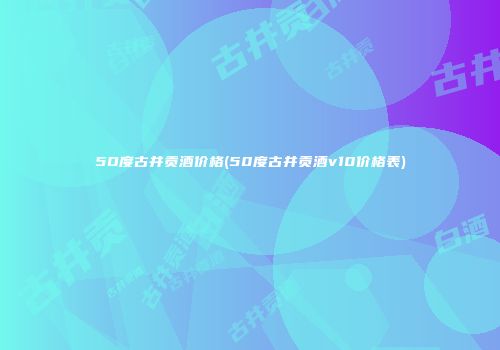 5O度古井贡酒价格(50度古井贡酒v10价格表)