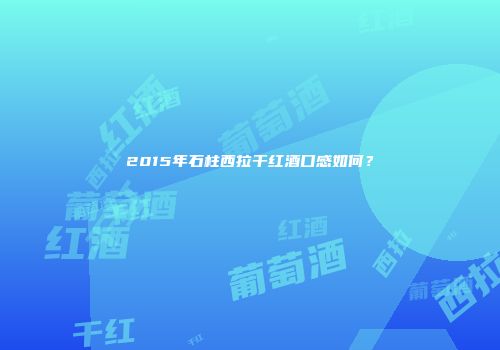 2015年石柱西拉干红酒口感如何？