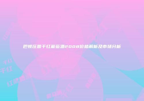巴顿庄园干红葡萄酒2008价格解析及市场分析