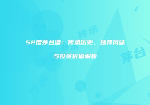 52度茅台酒：传承历史、独特风味与投资价值解析