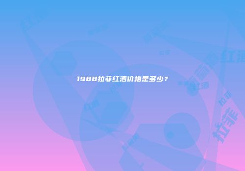 1988拉菲红酒价格是多少？