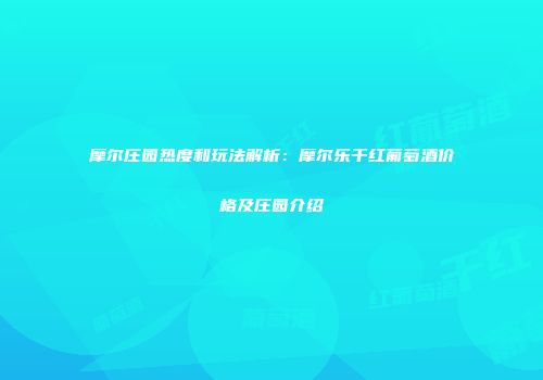摩尔庄园热度和玩法解析：摩尔乐干红葡萄酒价格及庄园介绍