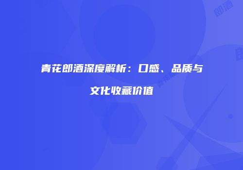 青花郎酒深度解析：口感、品质与文化收藏价值