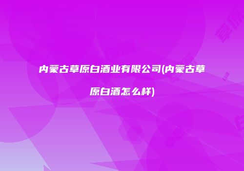 内蒙古草原白酒业有限公司(内蒙古草原白酒怎么样)