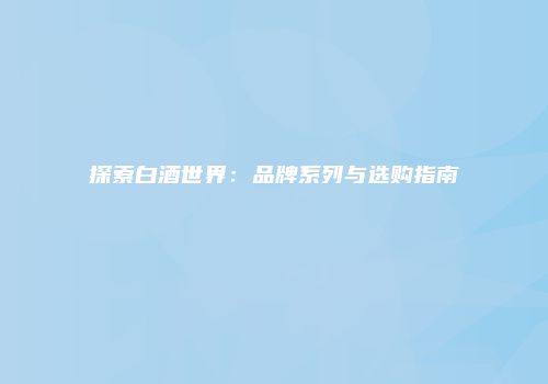 探索白酒世界：品牌系列与选购指南
