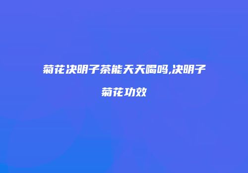 菊花决明子茶能天天喝吗,决明子菊花功效