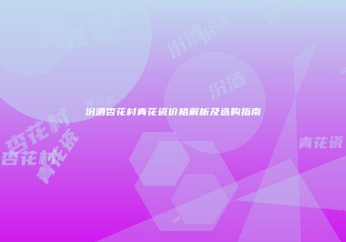 汾酒杏花村青花瓷价格解析及选购指南
