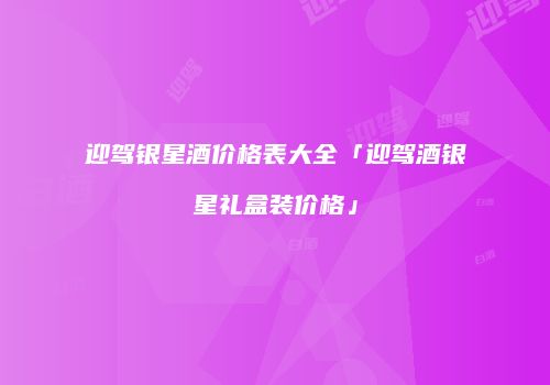 迎驾银星酒价格表大全「迎驾酒银星礼盒装价格」