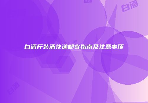 白酒斤装酒快递邮寄指南及注意事项