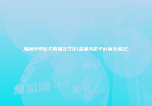 探秘历史悠久的酒庄文化(品味法国子爵葡萄酒庄)