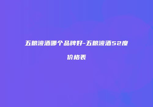 五粮液酒哪个品牌好-五粮液酒52度价格表