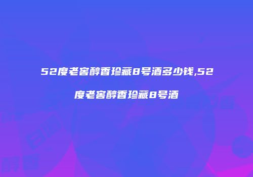 52度老窖醇香珍藏8号酒多少钱,52度老窖醇香珍藏8号酒