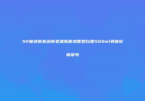 52度剑南春剑南老酒陈酿浓香型白酒500ml具体价格参考