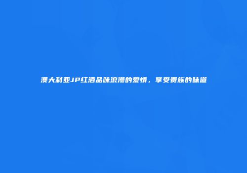 澳大利亚JP红酒品味浪漫的爱情，享受贵族的味道