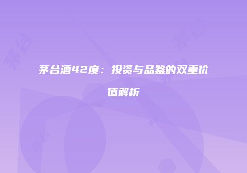 茅台酒42度：投资与品鉴的双重价值解析