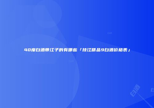40度白酒带江子的有哪些「技江精品9白酒价格表」