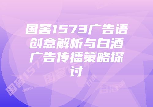 国窖1573广告语创意解析与白酒广告传播策略探讨
